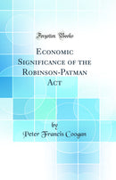 Economic Significance of the Robinson-Patman Act (Classic Reprint)