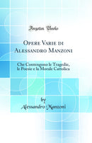 Opere Varie di Alessandro Manzoni: Che Contengono le Tragedie, le Poesie e la Morale Cattolica (Classic Reprint)