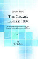 The Canada Lancet, 1885, Vol. 17: A Monthly Journal of Medical and Surgical Science, Criticism and News (Classic Reprint)