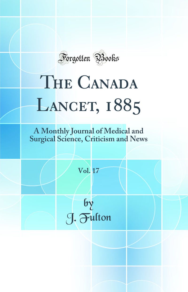 The Canada Lancet, 1885, Vol. 17: A Monthly Journal of Medical and Surgical Science, Criticism and News (Classic Reprint)