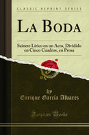 La Boda: Sainete Lírico en un Acto, Dividido en Cinco Cuadros, en Prosa (Classic Reprint)