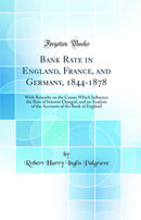Bank Rate in England, France, and Germany, 1844-1878: With Remarks on the Causes Which Influence the Rate of Interest Charged, and an Analysis of the Accounts of the Bank of England (Classic Reprint)