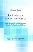 La República Argentina y Chile: Ante el Árbitro; Refutación À las Últimas Publicaciones Chilenas (Classic Reprint)