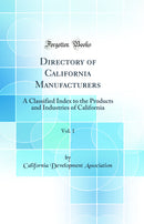 Directory of California Manufacturers, Vol. 1: A Classified Index to the Products and Industries of California (Classic Reprint)