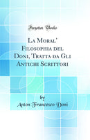 La Moral' Filosophia del Doni, Tratta da Gli Antichi Scrittori (Classic Reprint)