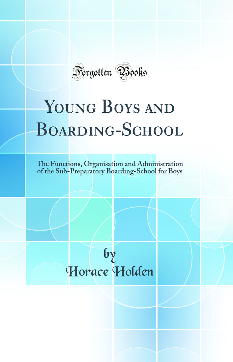 Young Boys and Boarding-School: The Functions, Organisation and Administration of the Sub-Preparatory Boarding-School for Boys (Classic Reprint)