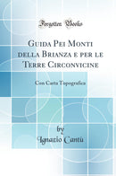 Guida Pei Monti della Brianza e per le Terre Circonvicine: Con Carta Topografica (Classic Reprint)