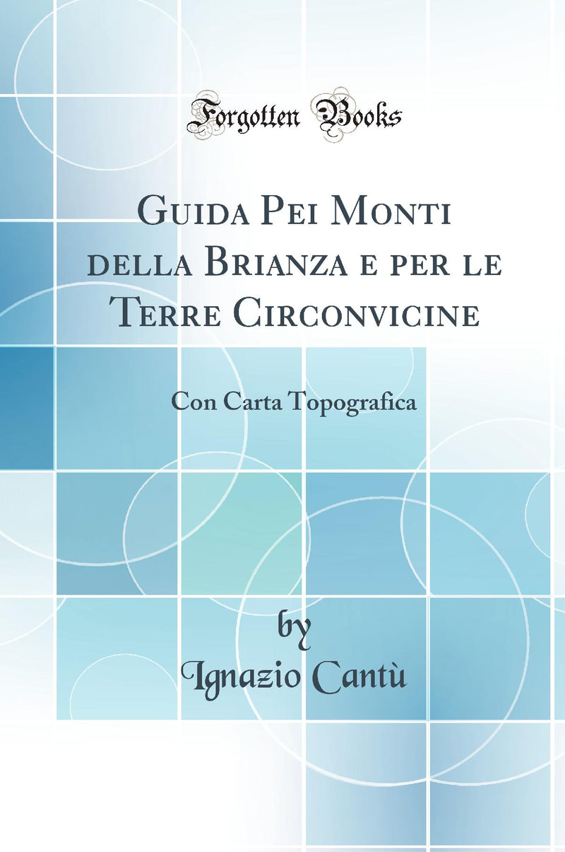 Guida Pei Monti della Brianza e per le Terre Circonvicine: Con Carta Topografica (Classic Reprint)