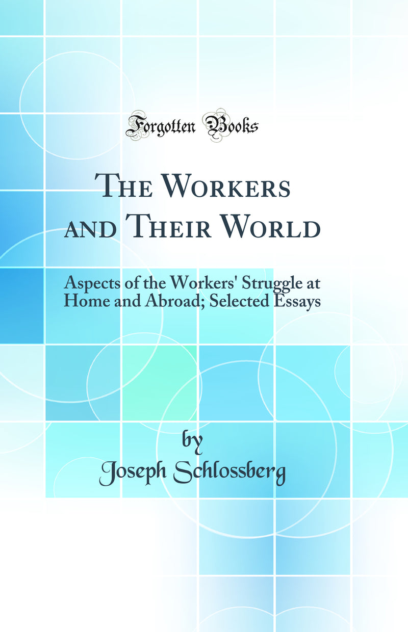 The Workers and Their World: Aspects of the Workers' Struggle at Home and Abroad; Selected Essays (Classic Reprint)