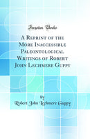 A Reprint of the More Inaccessible Paleontological Writings of Robert John Lechmere Guppy (Classic Reprint)