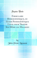 Formulaire Homoeopathique, ou Guide Pathogénétique Usuel pour Traiter Soi-Méme les Maladies (Classic Reprint)