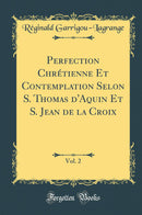 Perfection Chrétienne Et Contemplation Selon S. Thomas d''Aquin Et S. Jean de la Croix, Vol. 2 (Classic Reprint)