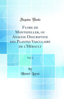 Flore de Montepeller, ou Analyse Descriptive des Plantes Vasculaire de l'Hérault, Vol. 2 (Classic Reprint)