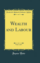 Wealth and Labour, Vol. 1 of 3 (Classic Reprint)