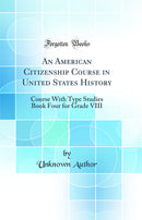 An American Citizenship Course in United States History: Course With Type Studies Book Four for Grade VIII (Classic Reprint)