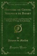 Histoire du Gentil Seigneur de Bayart: Composée par le Loyal Serviteur Et Abrégée A l'Usage de la Jeunesse (Classic Reprint)