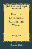 Fried. V. Schlegel''s Sämmtliche Werke, Vol. 8 (Classic Reprint)