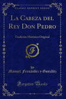 La Cabeza del Rey Don Pedro: Tradición Histórica Original (Classic Reprint)
