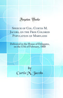 Speech of Col. Curtis M. Jacobs, on the Free Colored Population of Maryland: Delivered in the House of Delegates, on the 17th of February, 1860 (Classic Reprint)
