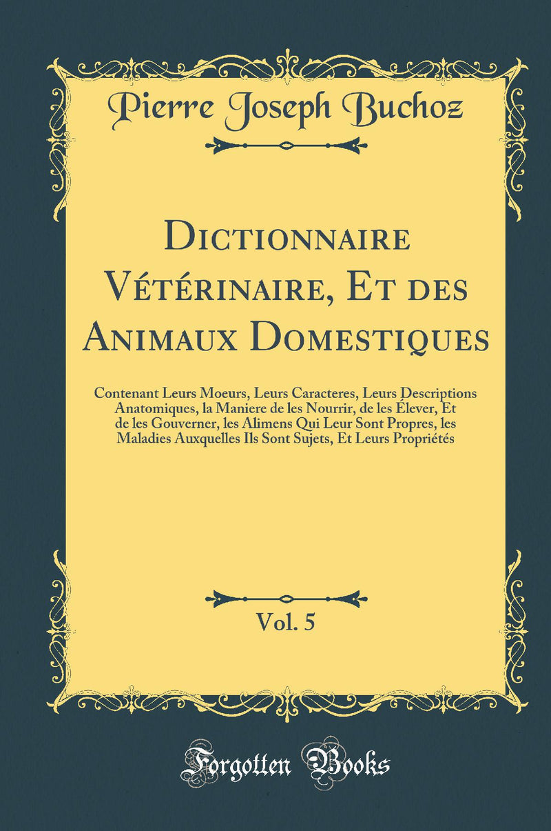 Dictionnaire Vétérinaire, Et des Animaux Domestiques, Vol. 5: Contenant Leurs Moeurs, Leurs Caracteres, Leurs Descriptions Anatomiques, la Maniere de les Nourrir, de les Élever, Et de les Gouverner, les Alimens Qui Leur Sont Propres, les Maladies Auxqu