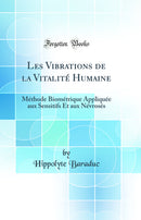 Les Vibrations de la Vitalité Humaine: Méthode Biométrique Appliquée aux Sensitifs Et aux Névrosés (Classic Reprint)