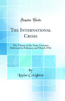 The International Crisis: The Theory of the State; Lectures Delivered in February and March 1916 (Classic Reprint)