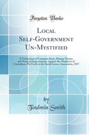 Local Self-Government Un-Mystified: A Vindication of Common Sense, Human Nature, and Practical Improvement, Against the Manifesto of Centralism, Put Forth at the Social Science Association, 1857 (Classic Reprint)