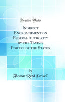 Indirect Encroachment on Federal Authority by the Taxing Powers of the States (Classic Reprint)
