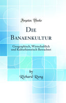 Die Banaenkultur: Geographisch, Wirtschaftlich und Kulturhistorisch Betrachtet (Classic Reprint)