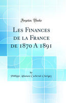 Les Finances de la France de 1870 A 1891 (Classic Reprint)
