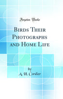 Birds Their Photographs and Home Life (Classic Reprint)