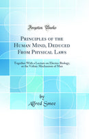 Principles of the Human Mind, Deduced From Physical Laws: Together With a Lecture on Electro-Biology, or the Voltaic Mechanism of Man (Classic Reprint)