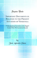 Important Documents in Relation to the Present Situation of Venezuela: And the Attempt of General Jose Tadeo Monagas to Establish a Despotic Government in That Country; With a Few Introductory Remarks (Classic Reprint)