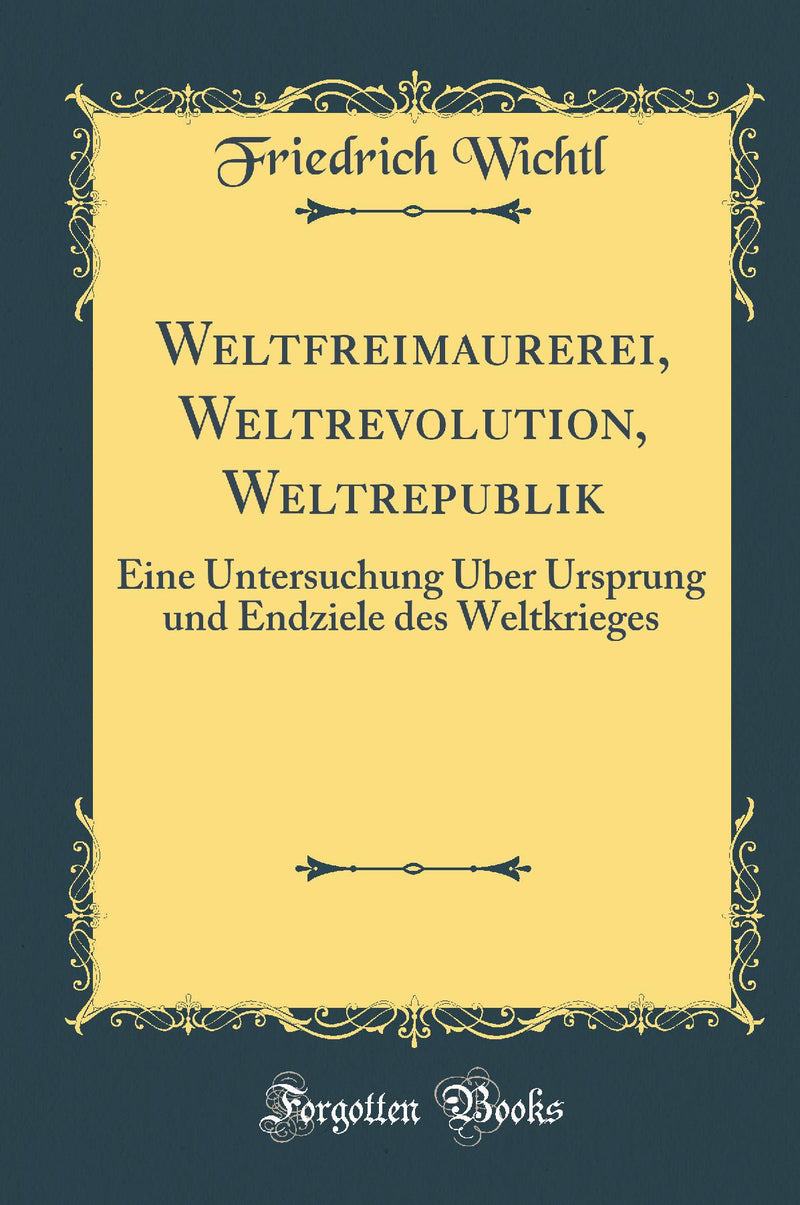 Weltfreimaurerei, Weltrevolution, Weltrepublik: Eine Untersuchung Über Ursprung und Endziele des Weltkrieges (Classic Reprint)