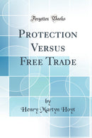 Protection Versus Free Trade (Classic Reprint)