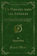 Un Parisien dans les Antilles: Saint Thomas; Puerto-Rico; La Havane; La Vie de Province Sous les Tropiques (Classic Reprint)