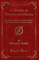 La Storia di Ottinello e Giulia: Poemetto Popolare in Ottava Rima Riprodotto Sulle Antiche Stampe (Classic Reprint)