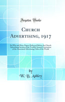 Church Advertising, 1917: Its Why and How; Papers Delivered Before the Church Advertising Section of the Twelfth Annual Convention of the Associated Advertising Clubs of the World (Classic Reprint)