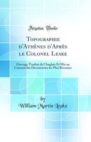 Topographie d'Athènes d'Après le Colonel Leake: Ouvrage Traduit de l'Anglais Et Mis au Courant des Découvertes les Plus Récentes (Classic Reprint)
