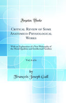 Critical Review of Some Anatomico-Physiological Works, Vol. 6 of 6: With an Explanation of a New Philosophy of the Moral Qualities and Intellectual Faculties (Classic Reprint)