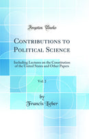 Contributions to Political Science, Vol. 2: Including Lectures on the Constitution of the United States and Other Papers (Classic Reprint)