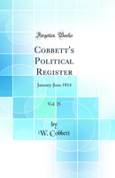 Cobbett's Political Register, Vol. 25: January-June 1814 (Classic Reprint)