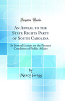 An Appeal to the State Rights Party of South Carolina: In Several Letters on the Present Condition of Public Affairs (Classic Reprint)