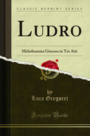 Ludro: Melodramma Giocoso in Tre Atti (Classic Reprint)