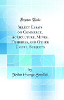 Select Essays on Commerce, Agriculture, Mines, Fisheries, and Other Useful Subjects (Classic Reprint)
