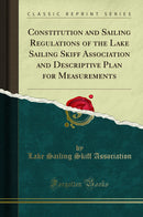 Constitution and Sailing Regulations of the Lake Sailing Skiff Association and Descriptive Plan for Measurements (Classic Reprint)