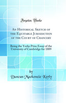 An Historical Sketch of the Equitable Jurisdiction of the Court of Chancery: Being the Yorke Prize Essay of the University of Cambridge for 1889 (Classic Reprint)