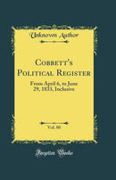 Cobbett's Political Register, Vol. 80: From April 6, to June 29, 1833, Inclusive (Classic Reprint)