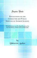 Reflections on the Character and Public Services of Andrew Jackson: With Reference to His Qualifications for the Presidency; With General Remarks (Classic Reprint)