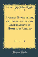 Pioneer Evangelism, or Experiences and Observations at Home and Abroad (Classic Reprint)